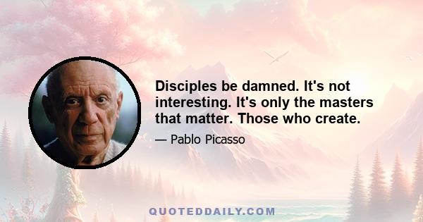 Disciples be damned. It's not interesting. It's only the masters that matter. Those who create.