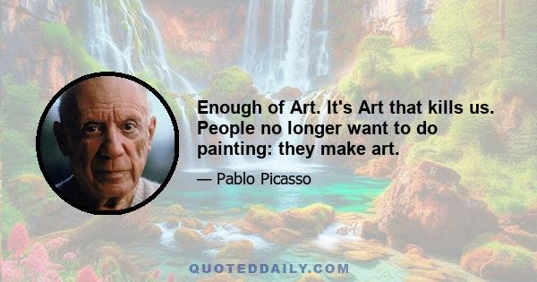 Enough of Art. It's Art that kills us. People no longer want to do painting: they make art.