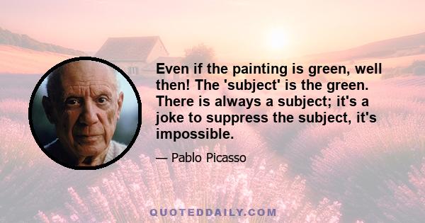 Even if the painting is green, well then! The 'subject' is the green. There is always a subject; it's a joke to suppress the subject, it's impossible.