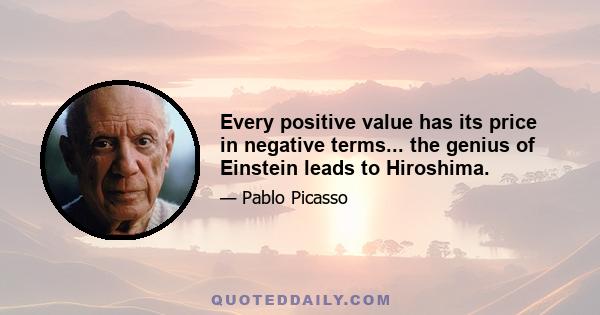 Every positive value has its price in negative terms... the genius of Einstein leads to Hiroshima.