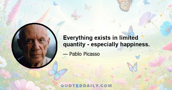 Everything exists in limited quantity - especially happiness.