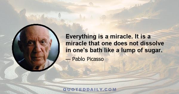 Everything is a miracle. It is a miracle that one does not dissolve in one's bath like a lump of sugar.