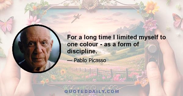 For a long time I limited myself to one colour - as a form of discipline.