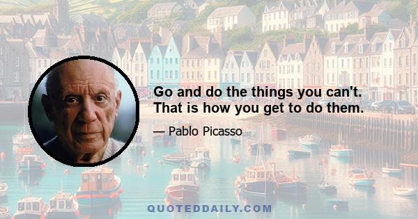 Go and do the things you can't. That is how you get to do them.