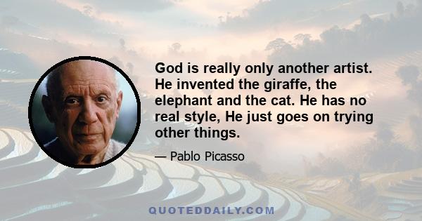 God is really only another artist. He invented the giraffe, the elephant and the cat. He has no real style, He just goes on trying other things.