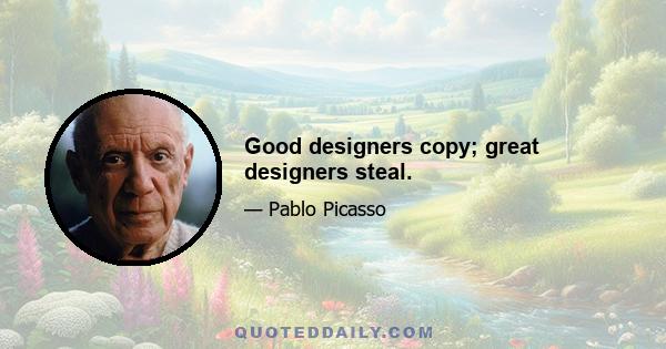 Good designers copy; great designers steal.