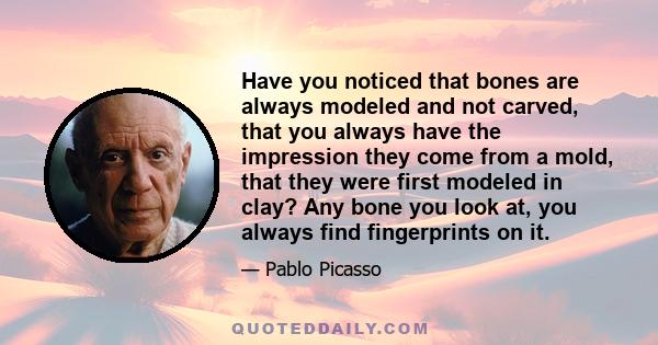 Have you noticed that bones are always modeled and not carved, that you always have the impression they come from a mold, that they were first modeled in clay? Any bone you look at, you always find fingerprints on it.