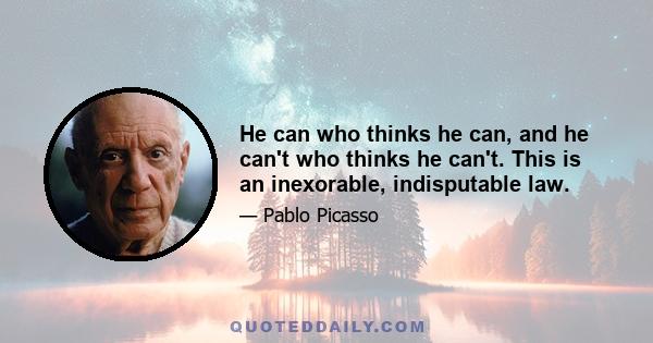 He can who thinks he can, and he can't who thinks he can't. This is an inexorable, indisputable law.