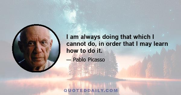 I am always doing that which I cannot do, in order that I may learn how to do it.