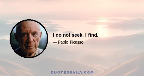 I do not seek. I find.