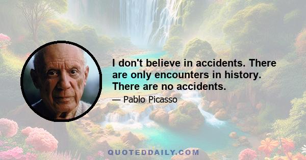 I don't believe in accidents. There are only encounters in history. There are no accidents.