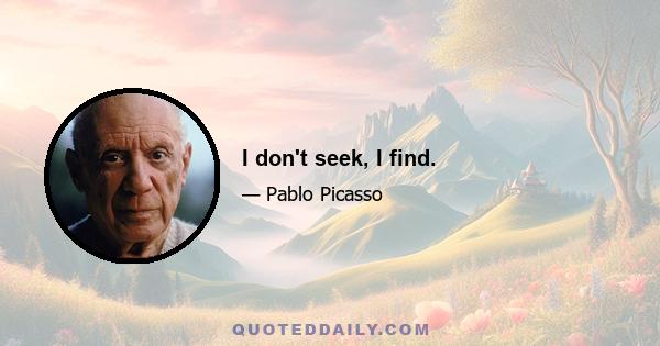 I don't seek, I find.