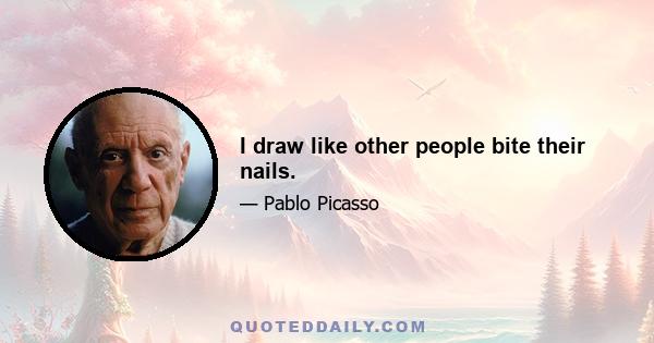 I draw like other people bite their nails.