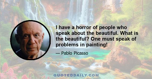 I have a horror of people who speak about the beautiful. What is the beautiful? One must speak of problems in painting!