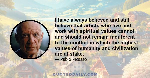 I have always believed and still believe that artists who live and work with spiritual values cannot and should not remain indifferent to the conflict in which the highest values of humanity and civilization are at