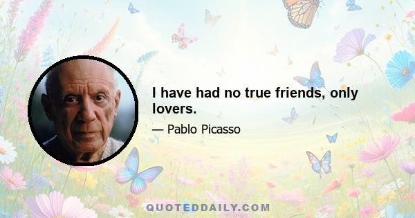 I have had no true friends, only lovers.