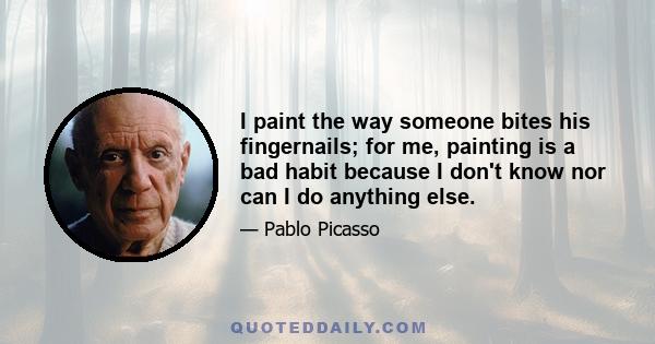 I paint the way someone bites his fingernails; for me, painting is a bad habit because I don't know nor can I do anything else.