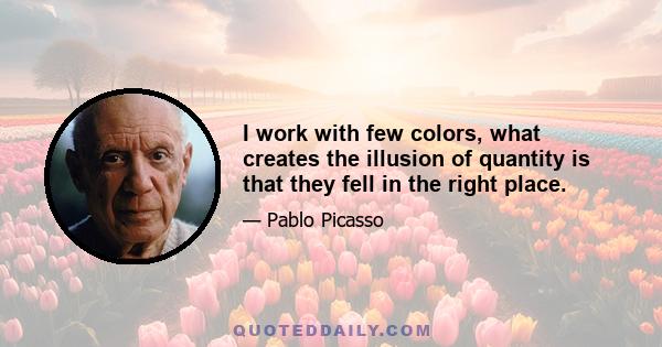 I work with few colors, what creates the illusion of quantity is that they fell in the right place.