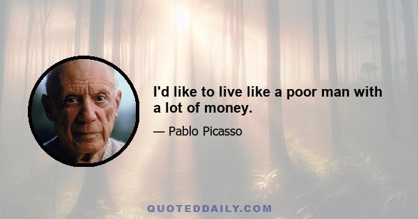 I'd like to live like a poor man with a lot of money.