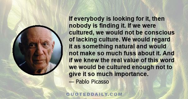 If everybody is looking for it, then nobody is finding it. If we were cultured, we would not be conscious of lacking culture. We would regard it as something natural and would not make so much fuss about it. And if we