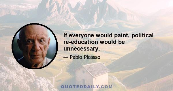 If everyone would paint, political re-education would be unnecessary.