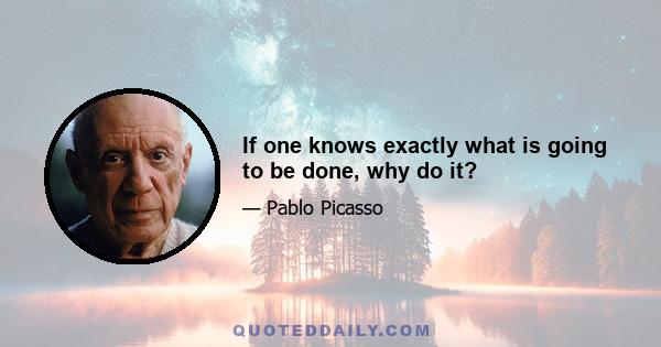 If one knows exactly what is going to be done, why do it?