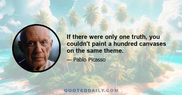 If there were only one truth, you couldn't paint a hundred canvases on the same theme.