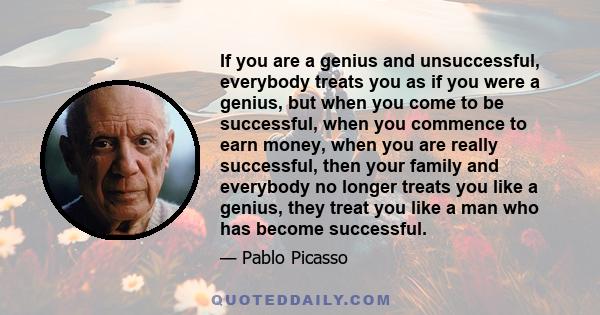 If you are a genius and unsuccessful, everybody treats you as if you were a genius, but when you come to be successful, when you commence to earn money, when you are really successful, then your family and everybody no