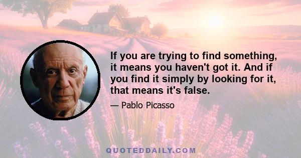 If you are trying to find something, it means you haven't got it. And if you find it simply by looking for it, that means it's false.