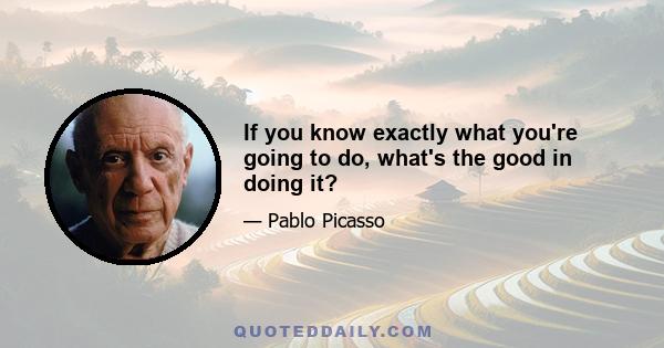 If you know exactly what you're going to do, what's the good in doing it?