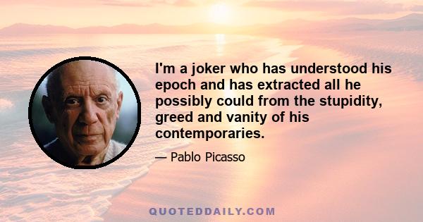 I'm a joker who has understood his epoch and has extracted all he possibly could from the stupidity, greed and vanity of his contemporaries.