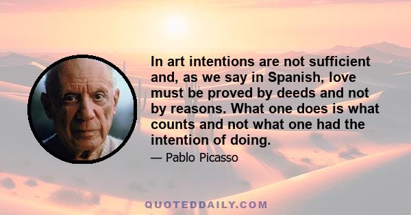 In art intentions are not sufficient and, as we say in Spanish, love must be proved by deeds and not by reasons. What one does is what counts and not what one had the intention of doing.