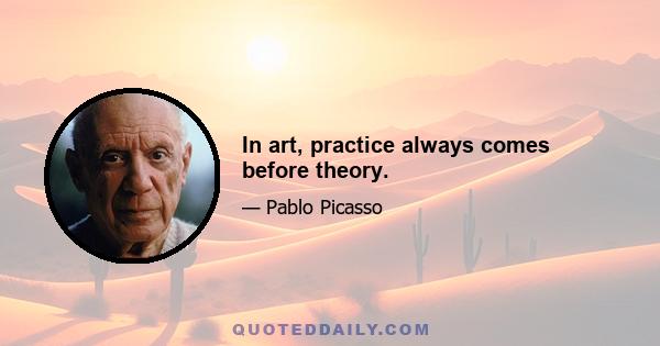 In art, practice always comes before theory.