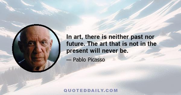 In art, there is neither past nor future. The art that is not in the present will never be.