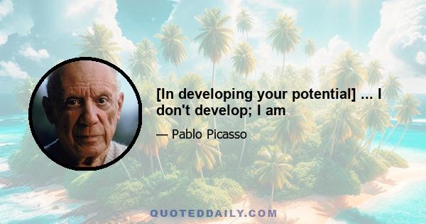 [In developing your potential] ... I don't develop; I am