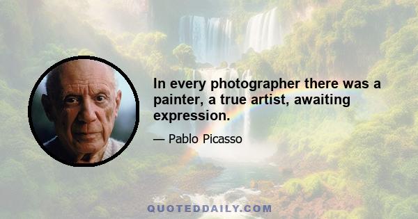 In every photographer there was a painter, a true artist, awaiting expression.