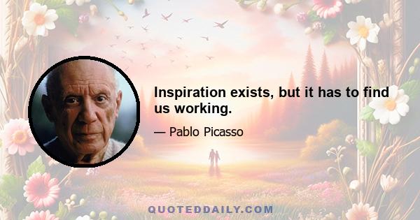 Inspiration exists, but it has to find us working.