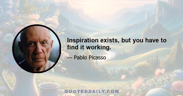 Inspiration exists, but you have to find it working.