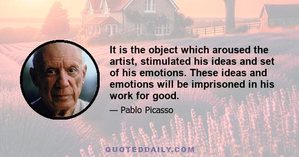 It is the object which aroused the artist, stimulated his ideas and set of his emotions. These ideas and emotions will be imprisoned in his work for good.