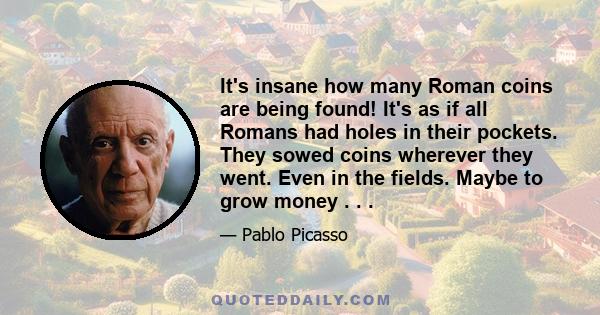 It's insane how many Roman coins are being found! It's as if all Romans had holes in their pockets. They sowed coins wherever they went. Even in the fields. Maybe to grow money . . .