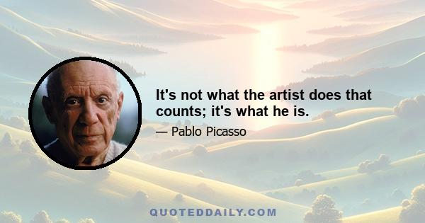 It's not what the artist does that counts; it's what he is.