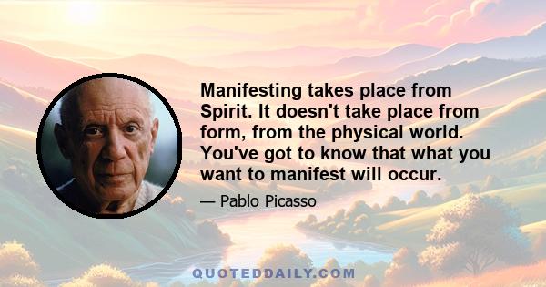 Manifesting takes place from Spirit. It doesn't take place from form, from the physical world. You've got to know that what you want to manifest will occur.