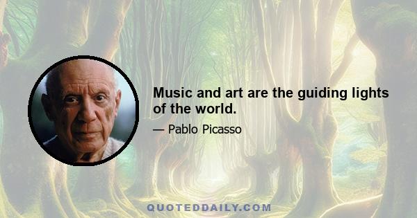 Music and art are the guiding lights of the world.