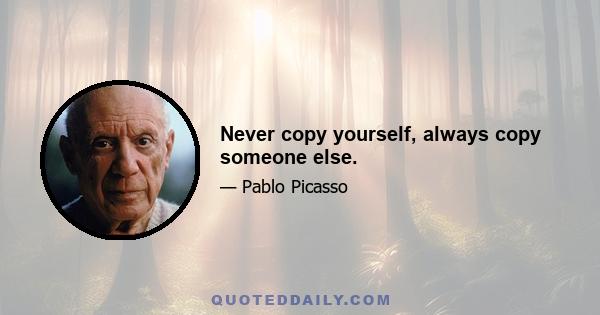 Never copy yourself, always copy someone else.