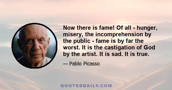 Now there is fame! Of all - hunger, misery, the incomprehension by the public - fame is by far the worst. It is the castigation of God by the artist. It is sad. It is true.