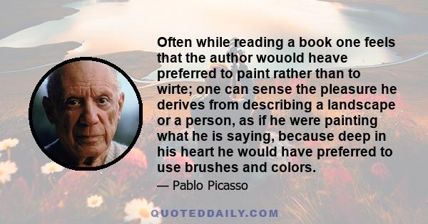 Often while reading a book one feels that the author wouold heave preferred to paint rather than to wirte; one can sense the pleasure he derives from describing a landscape or a person, as if he were painting what he is 