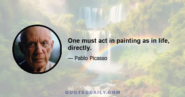 One must act in painting as in life, directly.