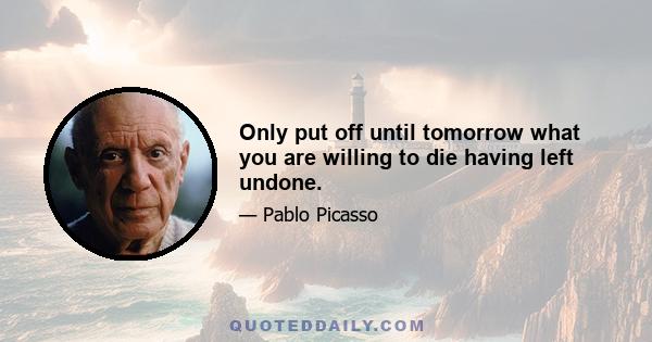 Only put off until tomorrow what you are willing to die having left undone.