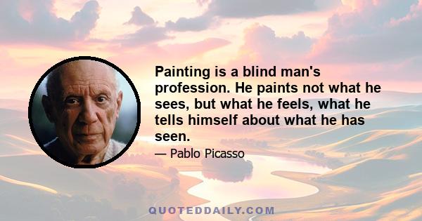 Painting is a blind man's profession. He paints not what he sees, but what he feels, what he tells himself about what he has seen.