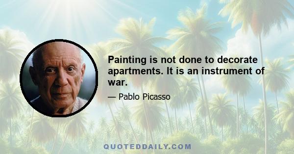 Painting is not done to decorate apartments. It is an instrument of war.